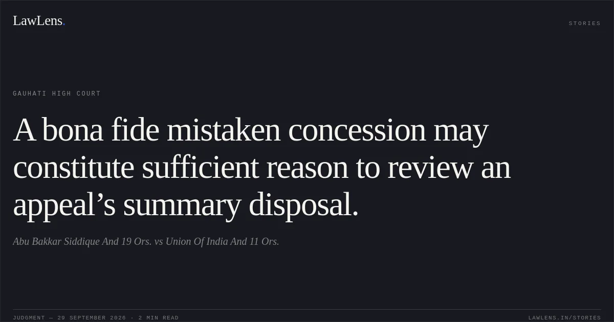 A bona fide mistaken concession may constitute sufficient reason to review an appeal’s summary disposal.. Abu Bakkar Siddique And 19 Ors. vs Union Of India And 11 Ors.. Gauhati High Court. LawLens