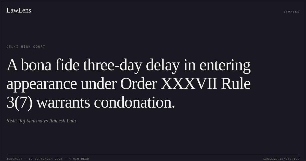 A bona fide three-day delay in entering appearance under Order XXXVII Rule 3(7) warrants condonation.. Rishi Raj Sharma vs Ramesh Lata. Delhi High Court. LawLens