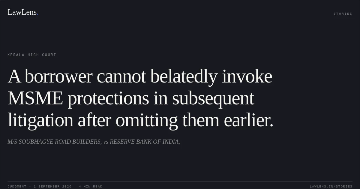 A borrower cannot belatedly invoke MSME protections in subsequent litigation after omitting them earlier.. M/S SOUBHAGYE ROAD BUILDERS, vs RESERVE BANK OF INDIA,. Kerala High Court. LawLens