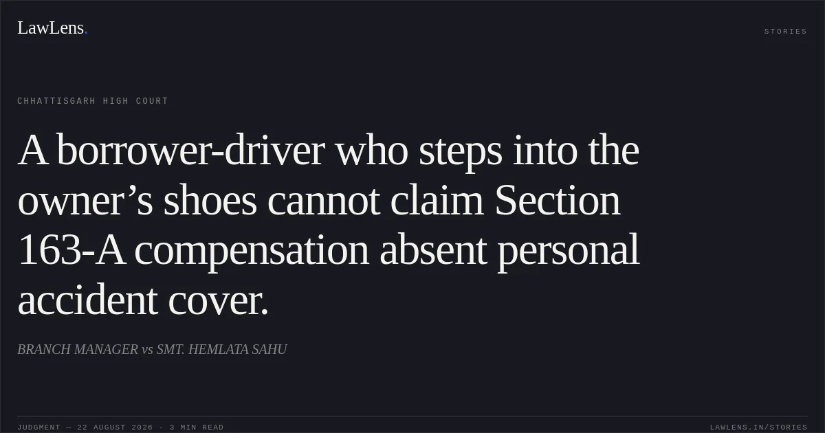 A borrower-driver who steps into the owner’s shoes cannot claim Section 163-A compensation absent personal accident cover.. BRANCH MANAGER vs SMT. HEMLATA SAHU. Chhattisgarh High Court. LawLens