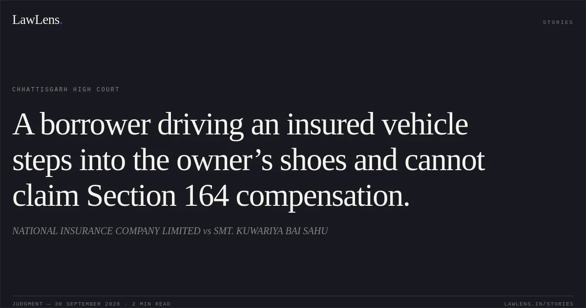 A borrower driving an insured vehicle steps into the owner’s shoes and cannot claim Section 164 compensation.. NATIONAL INSURANCE COMPANY LIMITED vs SMT. KUWARIYA BAI SAHU. Chhattisgarh High Court. LawLens