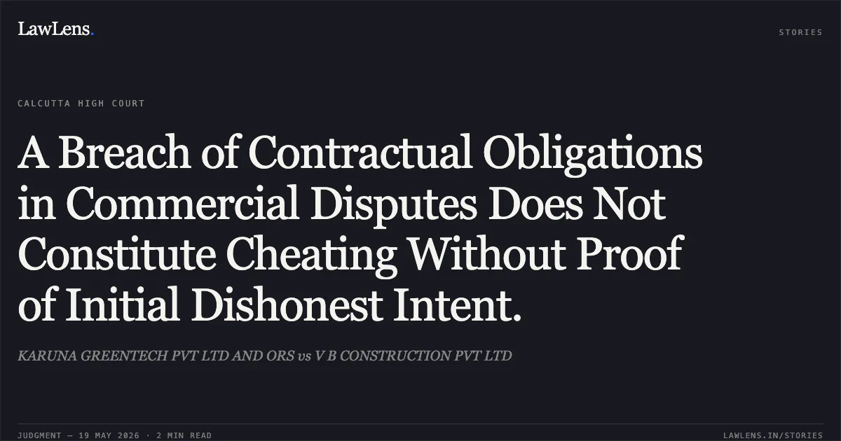 A Breach of Contractual Obligations in Commercial Disputes Does Not Constitute Cheating Without Proof of Initial Dishonest Intent.. KARUNA GREENTECH PVT LTD AND ORS vs V B CONSTRUCTION PVT LTD. Calcutta High Court. LawLens