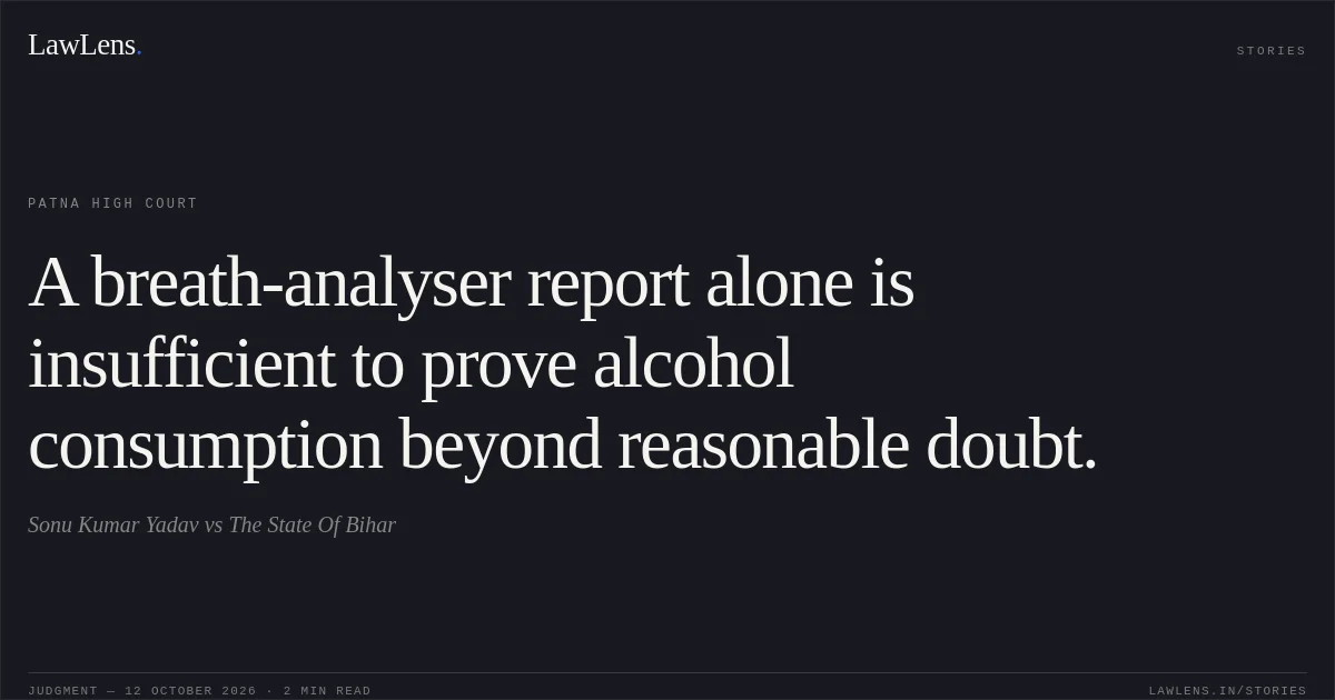 A breath-analyser report alone is insufficient to prove alcohol consumption beyond reasonable doubt.. Sonu Kumar Yadav vs The State Of Bihar. Patna High Court. LawLens