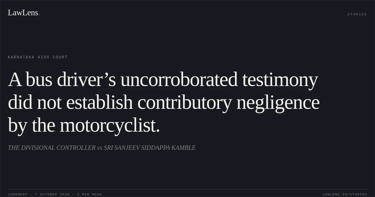 A bus driver’s uncorroborated testimony did not establish contributory negligence by the motorcyclist.. THE DIVISIONAL CONTROLLER vs SRI SANJEEV SIDDAPPA KAMBLE. Karnataka High Court. LawLens