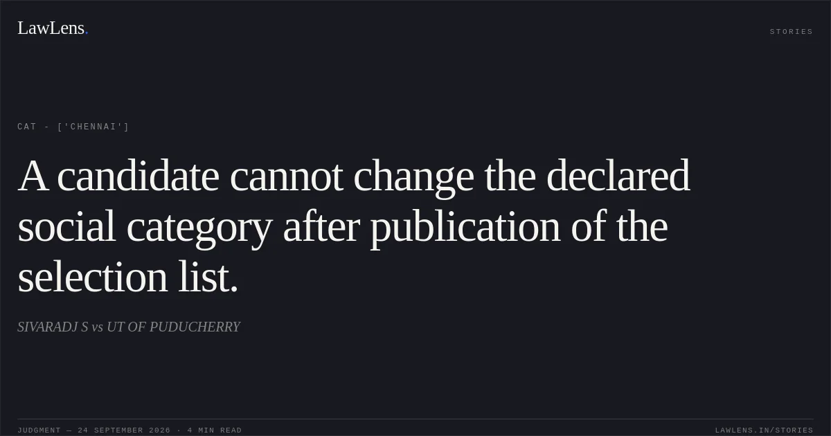 A candidate cannot change the declared social category after publication of the selection list.. SIVARADJ S  vs UT OF PUDUCHERRY. CAT - ['Chennai']. LawLens