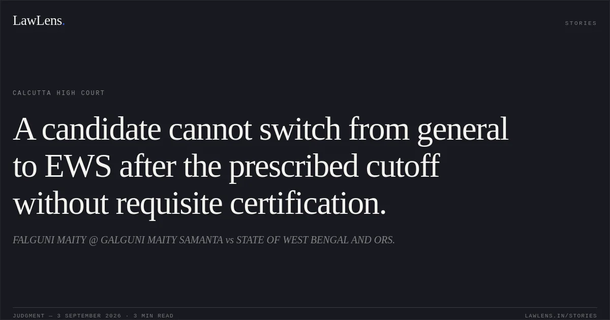 A candidate cannot switch from general to EWS after the prescribed cutoff without requisite certification.. FALGUNI MAITY @ GALGUNI MAITY SAMANTA vs STATE OF WEST BENGAL AND ORS.. Calcutta High Court. LawLens