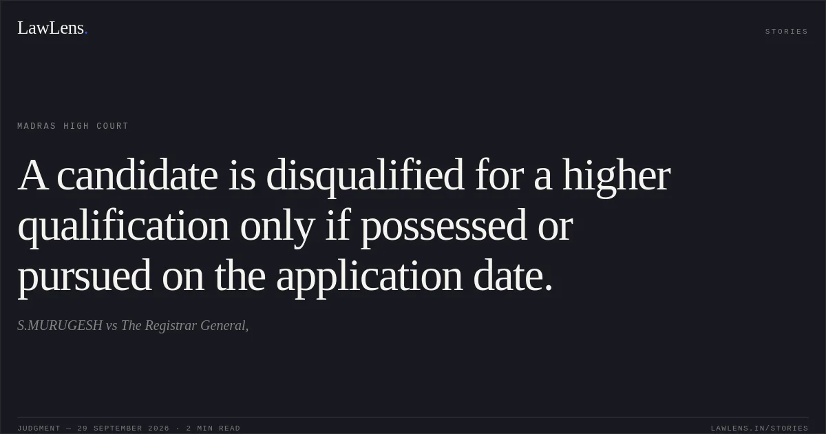 A candidate is disqualified for a higher qualification only if possessed or pursued on the application date.. S.MURUGESH vs The Registrar General,. Madras High Court. LawLens