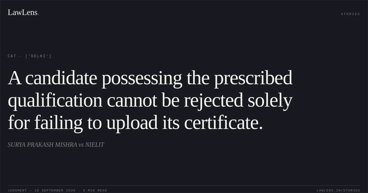 A candidate possessing the prescribed qualification cannot be rejected solely for failing to upload its certificate.. SURYA PRAKASH MISHRA vs NIELIT. CAT - ['Delhi']. LawLens