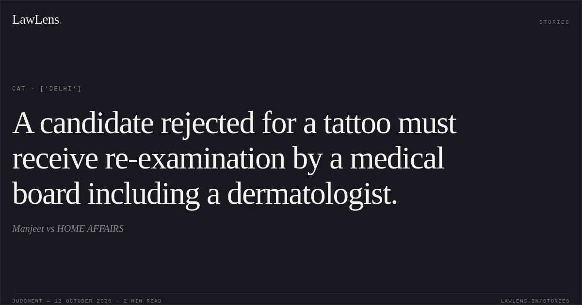 A candidate rejected for a tattoo must receive re-examination by a medical board including a dermatologist.. Manjeet  vs HOME AFFAIRS. CAT - ['Delhi']. LawLens