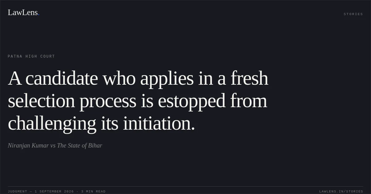 A candidate who applies in a fresh selection process is estopped from challenging its initiation.. Niranjan Kumar vs The State of Bihar. Patna High Court. LawLens