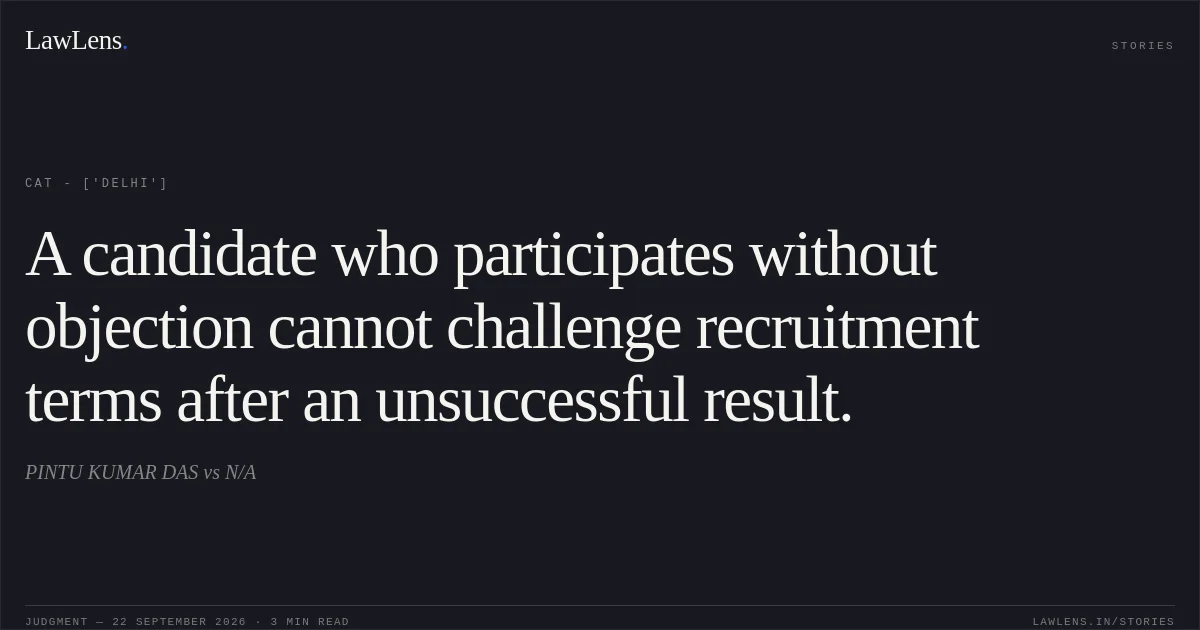 A candidate who participates without objection cannot challenge recruitment terms after an unsuccessful result.. PINTU KUMAR DAS vs N/A. CAT - ['Delhi']. LawLens