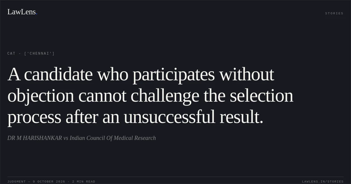 A candidate who participates without objection cannot challenge the selection process after an unsuccessful result.. DR M HARISHANKAR vs Indian Council Of Medical Research. CAT - ['Chennai']. LawLens