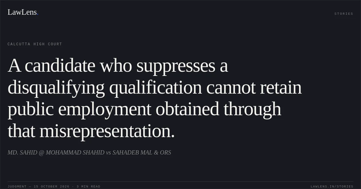 A candidate who suppresses a disqualifying qualification cannot retain public employment obtained through that misrepresentation.. MD. SAHID @ MOHAMMAD SHAHID vs SAHADEB MAL & ORS. Calcutta High Court. LawLens