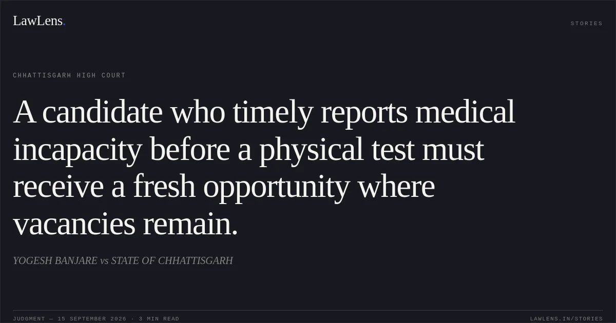 A candidate who timely reports medical incapacity before a physical test must receive a fresh opportunity where vacancies remain.. YOGESH BANJARE vs STATE OF CHHATTISGARH. Chhattisgarh High Court. LawLens