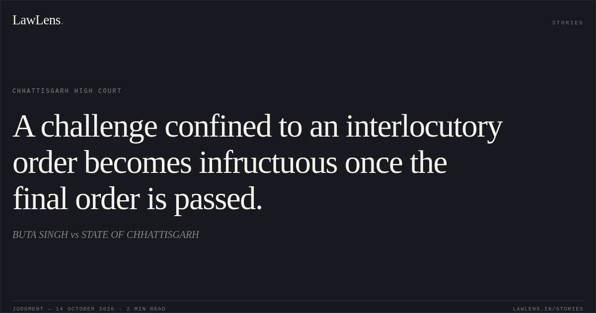 A challenge confined to an interlocutory order becomes infructuous once the final order is passed.. BUTA SINGH vs STATE OF CHHATTISGARH. Chhattisgarh High Court. LawLens