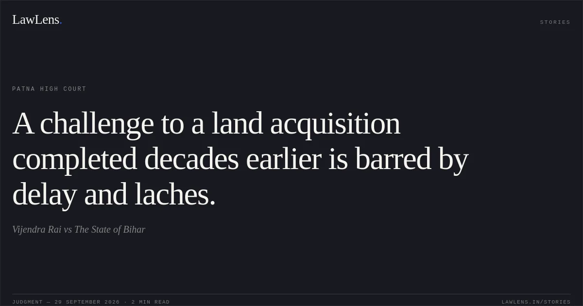 A challenge to a land acquisition completed decades earlier is barred by delay and laches.. Vijendra Rai vs The State of Bihar. Patna High Court. LawLens