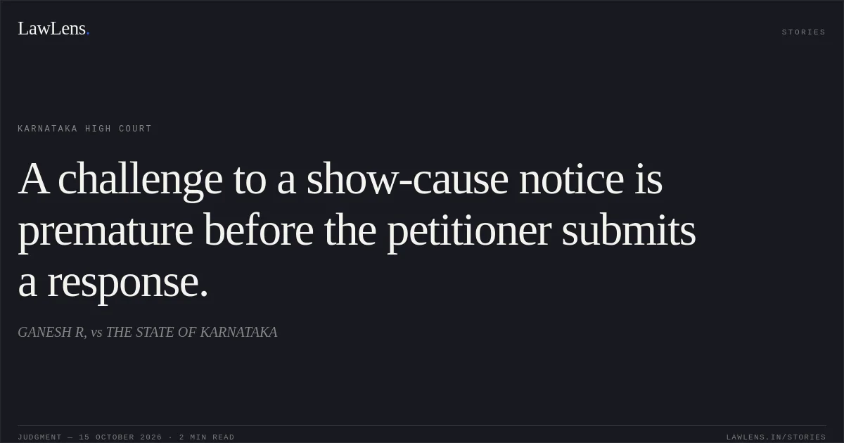 A challenge to a show-cause notice is premature before the petitioner submits a response.. GANESH R, vs THE STATE OF KARNATAKA. Karnataka High Court. LawLens