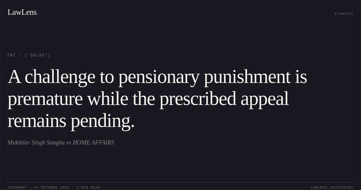 A challenge to pensionary punishment is premature while the prescribed appeal remains pending.. Mukhtiar Singh Sangha  vs HOME AFFAIRS. CAT - ['Delhi']. LawLens