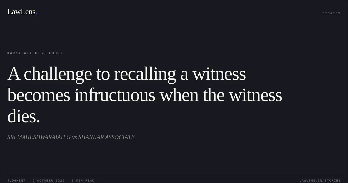 A challenge to recalling a witness becomes infructuous when the witness dies.. SRI MAHESHWARAIAH G vs SHANKAR ASSOCIATE. Karnataka High Court. LawLens