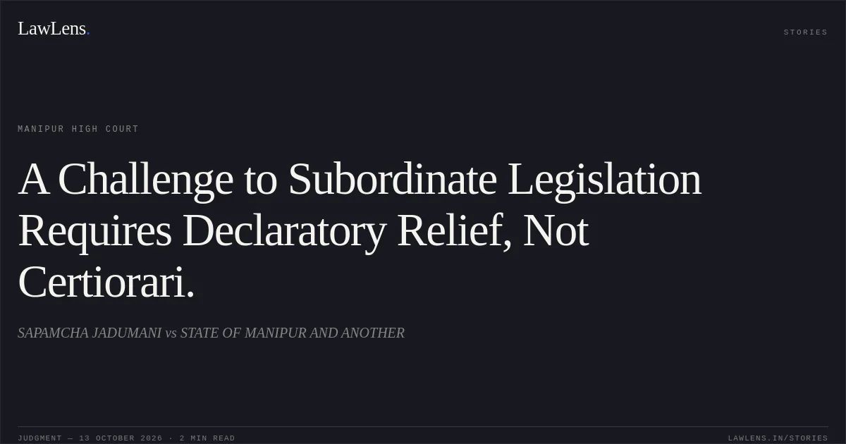 A Challenge to Subordinate Legislation Requires Declaratory Relief, Not Certiorari.. SAPAMCHA JADUMANI vs STATE OF MANIPUR AND ANOTHER. Manipur High Court. LawLens