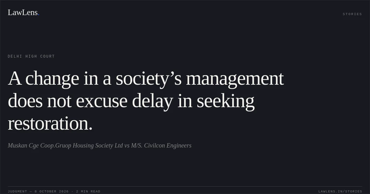 A change in a society’s management does not excuse delay in seeking restoration.. Muskan Cge Coop.Gruop Housing Society Ltd vs M/S. Civilcon Engineers. Delhi High Court. LawLens
