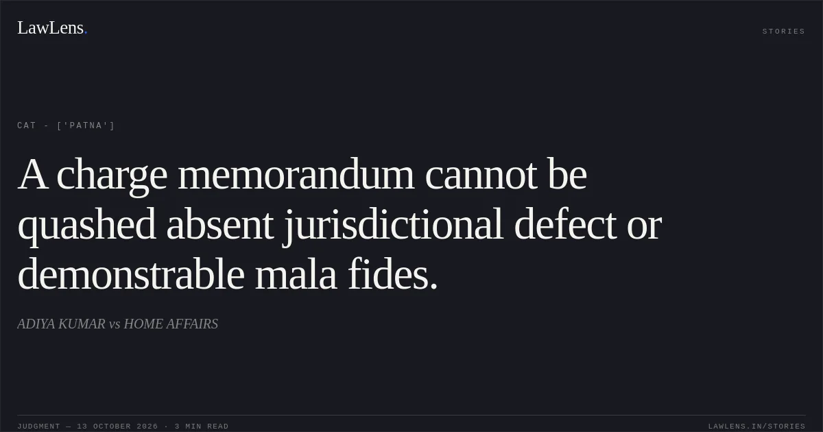 A charge memorandum cannot be quashed absent jurisdictional defect or demonstrable mala fides.. ADIYA KUMAR vs HOME AFFAIRS. CAT - ['Patna']. LawLens