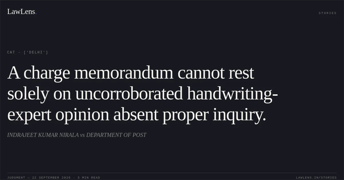 A charge memorandum cannot rest solely on uncorroborated handwriting-expert opinion absent proper inquiry.. INDRAJEET KUMAR NIRALA vs DEPARTMENT OF POST. CAT - ['Delhi']. LawLens