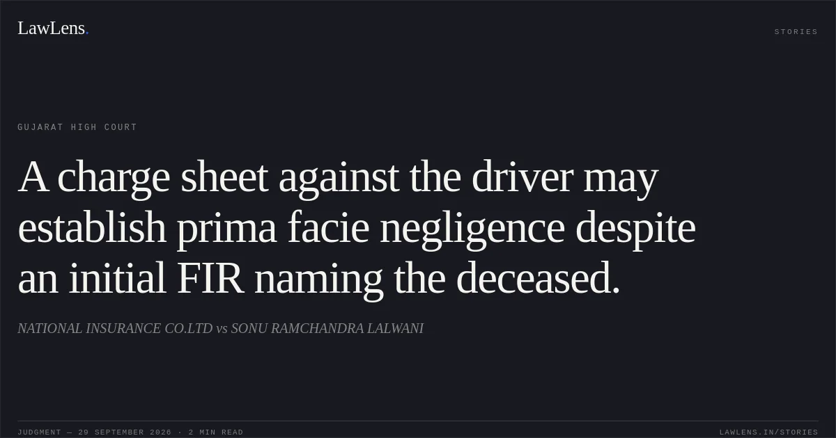 A charge sheet against the driver may establish prima facie negligence despite an initial FIR naming the deceased.. NATIONAL INSURANCE CO.LTD vs SONU RAMCHANDRA LALWANI. Gujarat High Court. LawLens