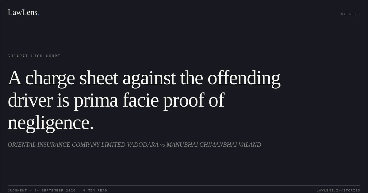 A charge sheet against the offending driver is prima facie proof of negligence.. ORIENTAL INSURANCE COMPANY LIMITED VADODARA vs MANUBHAI CHIMANBHAI VALAND. Gujarat High Court. LawLens