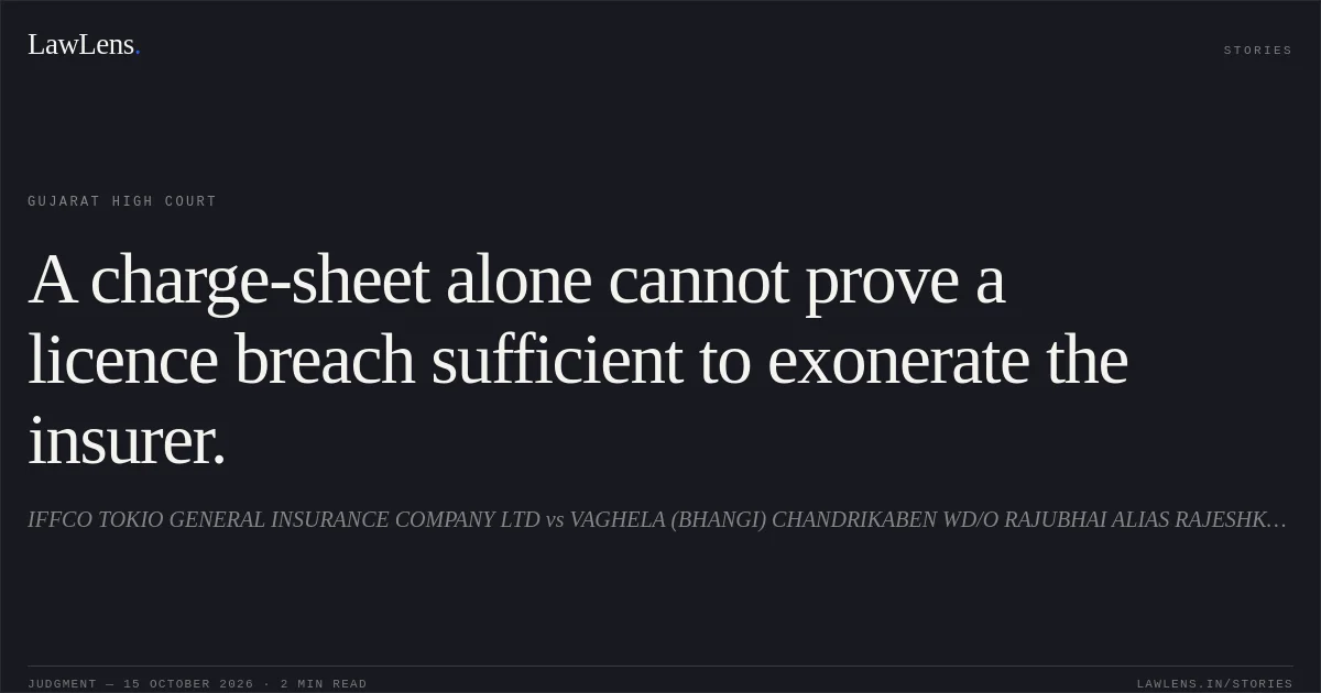 A charge-sheet alone cannot prove a licence breach sufficient to exonerate the insurer.. IFFCO TOKIO GENERAL INSURANCE COMPANY LTD vs VAGHELA (BHANGI) CHANDRIKABEN WD/O RAJUBHAI ALIAS RAJESHKUMAR CHIMANBHAI. Gujarat High Court. LawLens