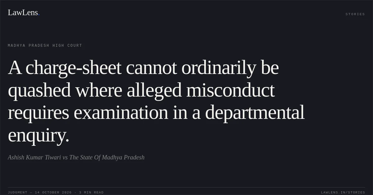 A charge-sheet cannot ordinarily be quashed where alleged misconduct requires examination in a departmental enquiry.. Ashish Kumar Tiwari vs The State Of Madhya Pradesh. Madhya Pradesh High Court. LawLens