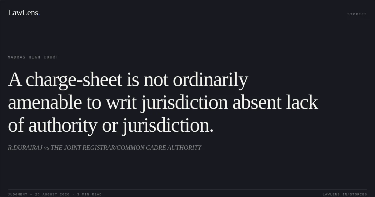 A charge-sheet is not ordinarily amenable to writ jurisdiction absent lack of authority or jurisdiction.. R.DURAIRAJ vs THE JOINT REGISTRAR/COMMON CADRE AUTHORITY. Madras High Court. LawLens