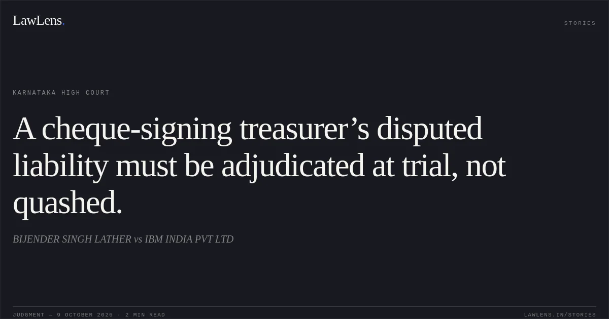 A cheque-signing treasurer’s disputed liability must be adjudicated at trial, not quashed.. BIJENDER SINGH LATHER vs IBM INDIA PVT LTD. Karnataka High Court. LawLens