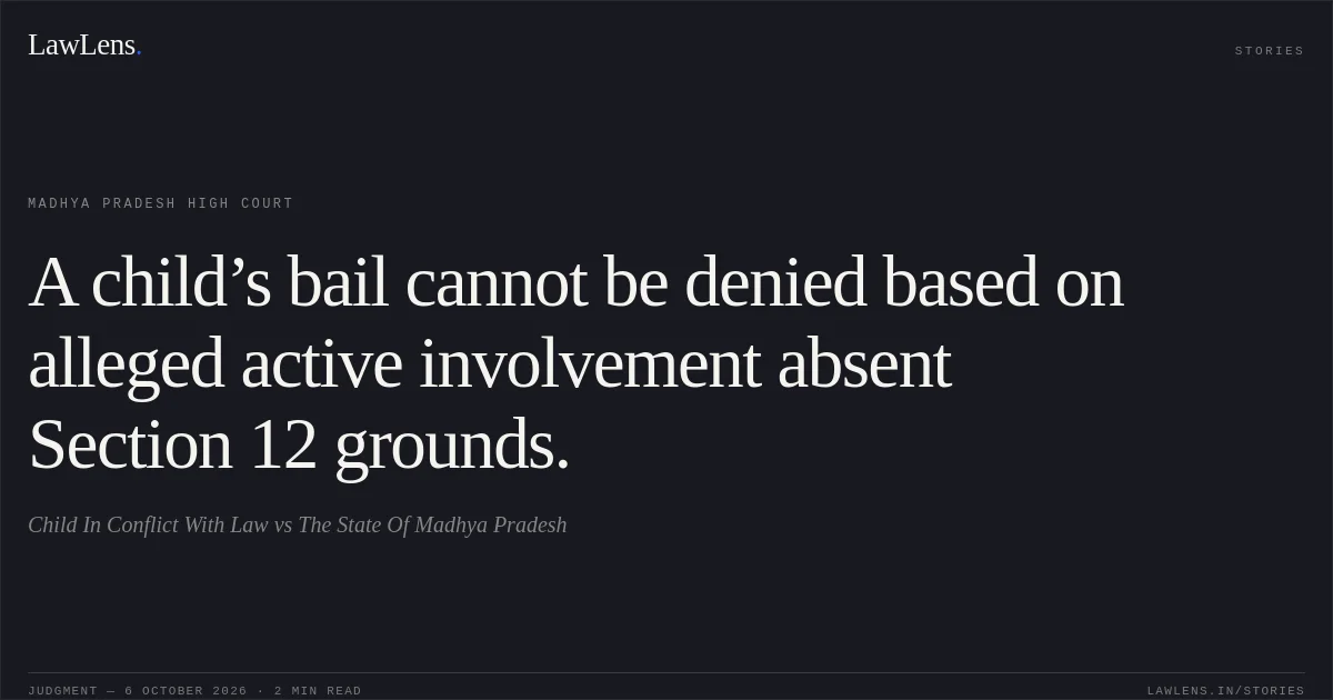 A child’s bail cannot be denied based on alleged active involvement absent Section 12 grounds.. Child In Conflict With Law vs The State Of Madhya Pradesh. Madhya Pradesh High Court. LawLens
