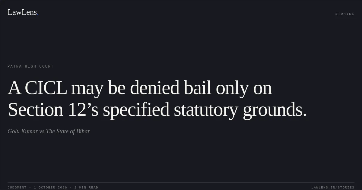 A CICL may be denied bail only on Section 12’s specified statutory grounds.. Golu Kumar vs The State of Bihar. Patna High Court. LawLens