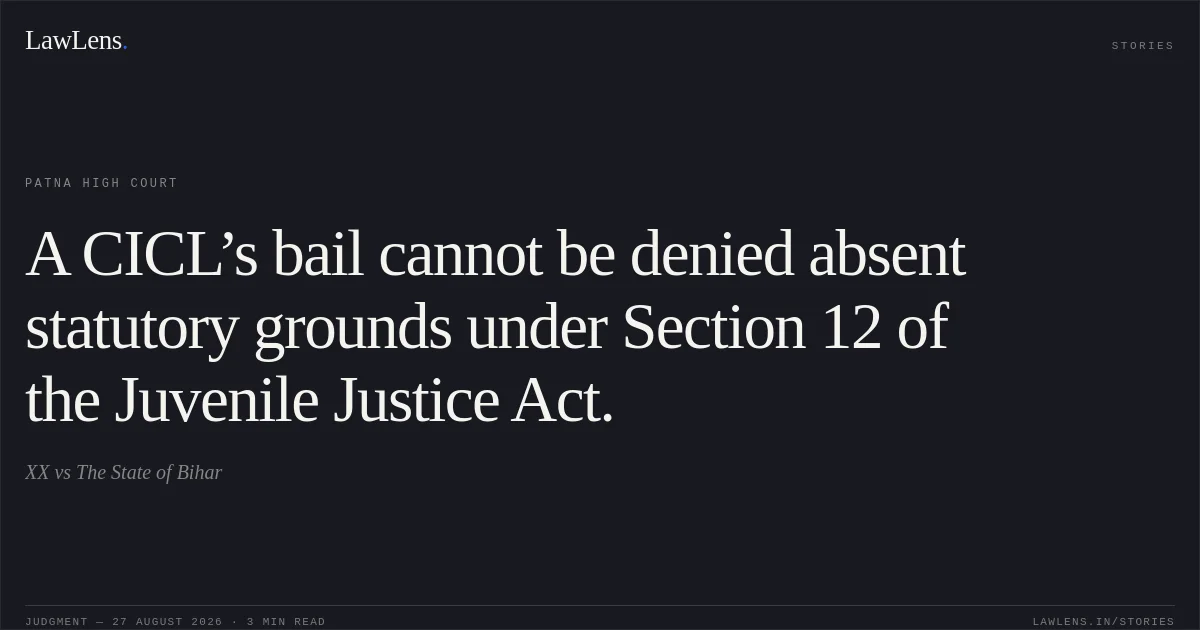 A CICL’s bail cannot be denied absent statutory grounds under Section 12 of the Juvenile Justice Act.. XX vs The State of Bihar. Patna High Court. LawLens