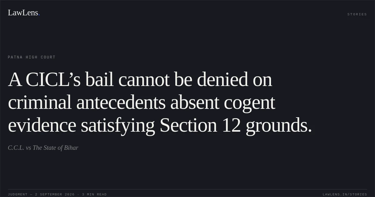 A CICL’s bail cannot be denied on criminal antecedents absent cogent evidence satisfying Section 12 grounds.. C.C.L. vs The State of Bihar. Patna High Court. LawLens