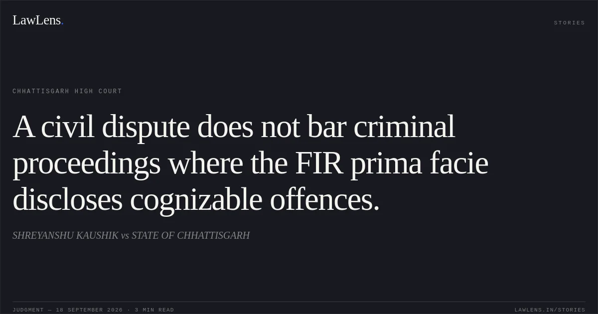 A civil dispute does not bar criminal proceedings where the FIR prima facie discloses cognizable offences.. SHREYANSHU KAUSHIK vs STATE OF CHHATTISGARH. Chhattisgarh High Court. LawLens
