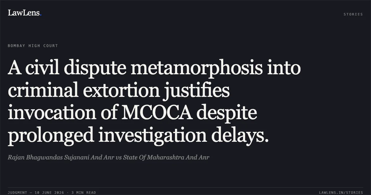 A civil dispute metamorphosis into criminal extortion justifies invocation of MCOCA despite prolonged investigation delays.. Rajan Bhagwandas Sujanani And Anr vs State Of Maharashtra And Anr. Bombay High Court. LawLens