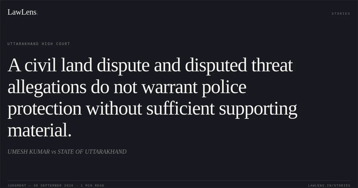 A civil land dispute and disputed threat allegations do not warrant police protection without sufficient supporting material.. UMESH KUMAR vs STATE OF UTTARAKHAND. Uttarakhand High Court. LawLens
