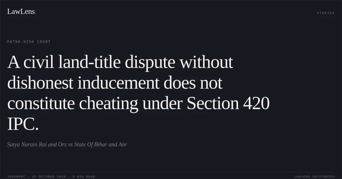 A civil land-title dispute without dishonest inducement does not constitute cheating under Section 420 IPC.. Satya Narain Rai and Ors vs State Of Bihar and Anr. Patna High Court. LawLens