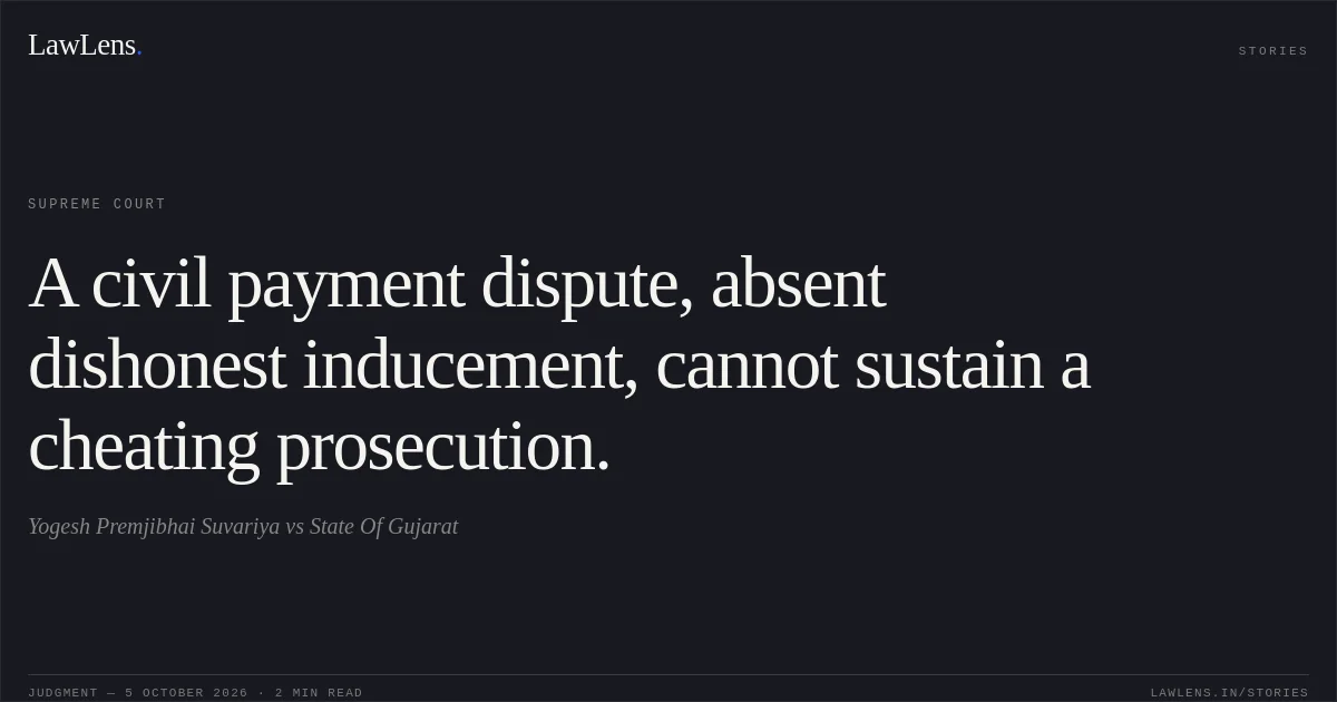 A civil payment dispute, absent dishonest inducement, cannot sustain a cheating prosecution.. Yogesh Premjibhai Suvariya vs State Of Gujarat. Supreme Court. LawLens