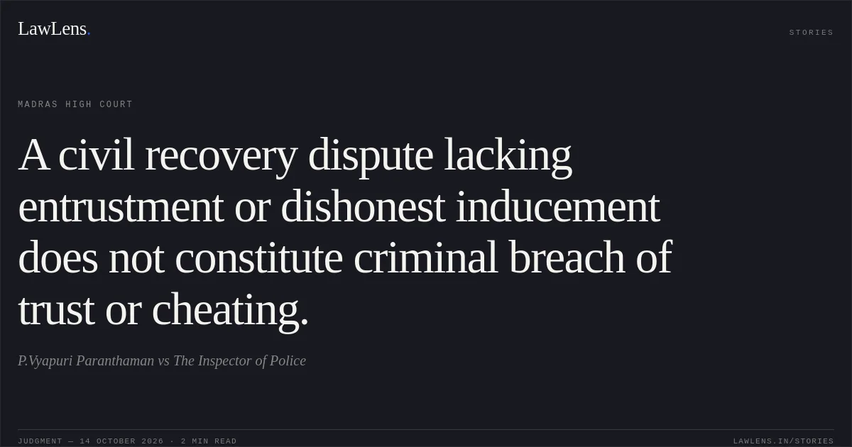 A civil recovery dispute lacking entrustment or dishonest inducement does not constitute criminal breach of trust or cheating.. P.Vyapuri Paranthaman vs The Inspector of Police. Madras High Court. LawLens