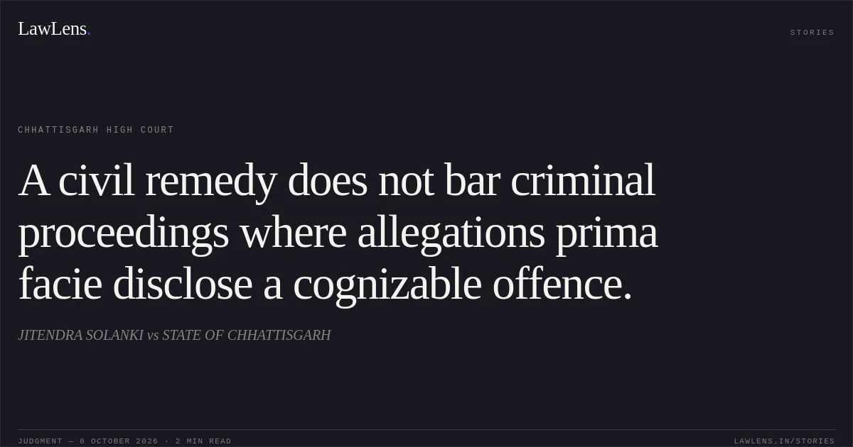 A civil remedy does not bar criminal proceedings where allegations prima facie disclose a cognizable offence.. JITENDRA SOLANKI vs STATE OF CHHATTISGARH. Chhattisgarh High Court. LawLens
