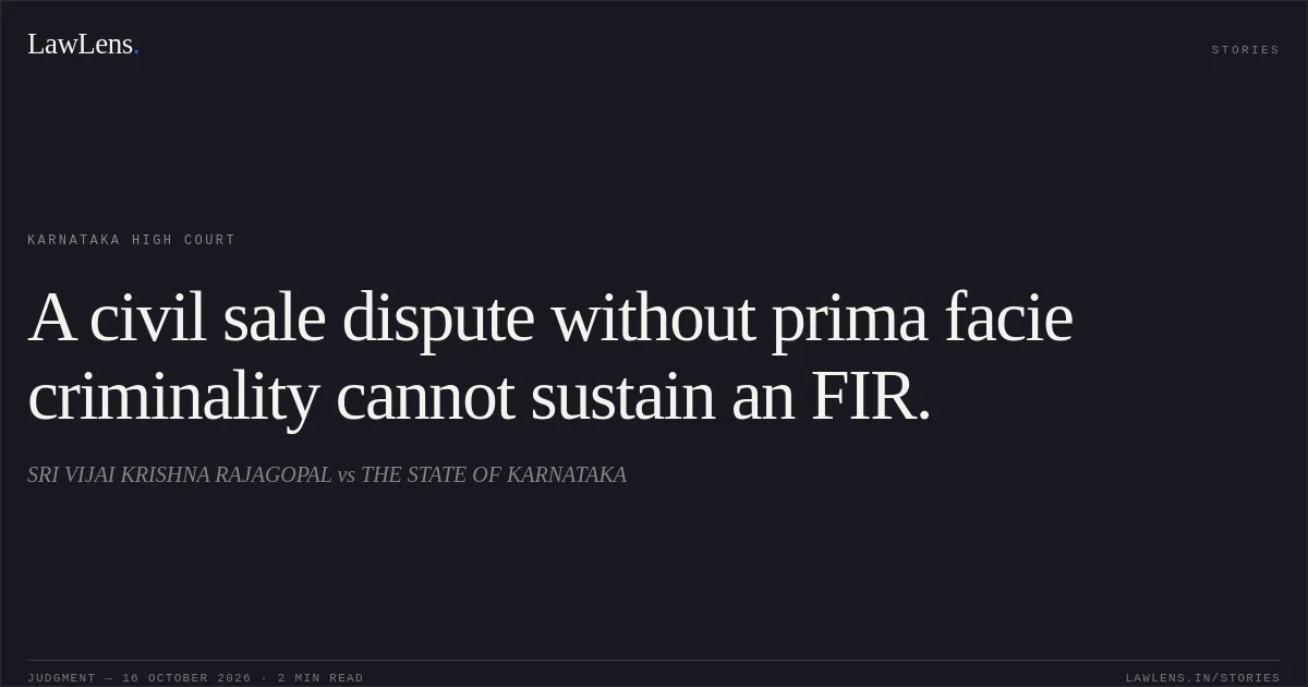 A civil sale dispute without prima facie criminality cannot sustain an FIR.. SRI VIJAI KRISHNA RAJAGOPAL vs THE STATE OF KARNATAKA. Karnataka High Court. LawLens