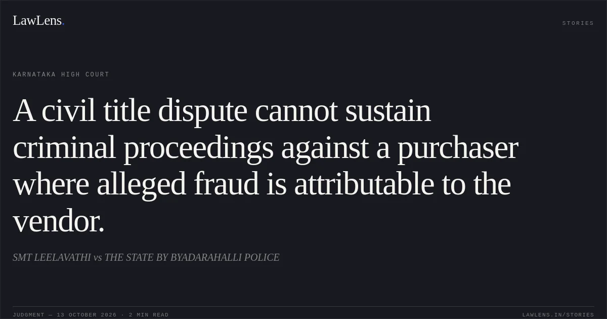A civil title dispute cannot sustain criminal proceedings against a purchaser where alleged fraud is attributable to the vendor.. SMT LEELAVATHI vs THE STATE BY BYADARAHALLI POLICE. Karnataka High Court. LawLens