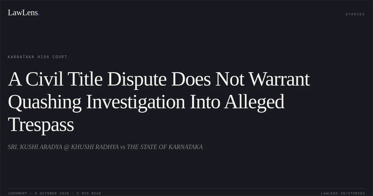 A Civil Title Dispute Does Not Warrant Quashing Investigation Into Alleged Trespass. SRI. KUSHI ARADYA @ KHUSHI RADHYA vs THE STATE OF KARNATAKA. Karnataka High Court. LawLens