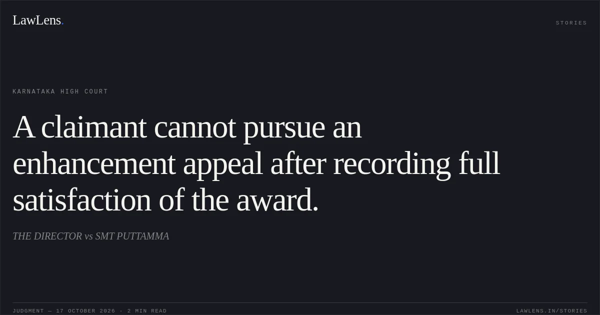 A claimant cannot pursue an enhancement appeal after recording full satisfaction of the award.. THE DIRECTOR vs SMT PUTTAMMA. Karnataka High Court. LawLens