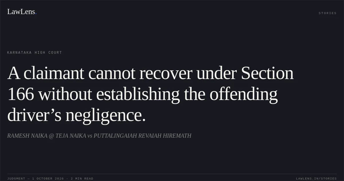 A claimant cannot recover under Section 166 without establishing the offending driver’s negligence.. RAMESH NAIKA @ TEJA NAIKA vs PUTTALINGAIAH REVAIAH HIREMATH. Karnataka High Court. LawLens