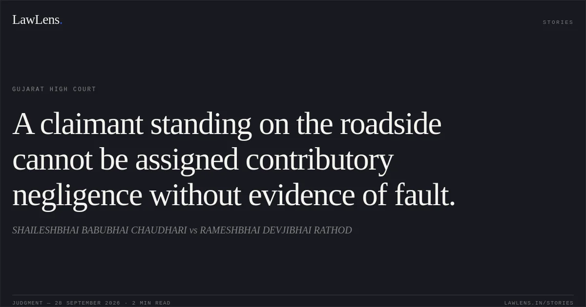 A claimant standing on the roadside cannot be assigned contributory negligence without evidence of fault.. SHAILESHBHAI BABUBHAI CHAUDHARI vs RAMESHBHAI DEVJIBHAI RATHOD. Gujarat High Court. LawLens